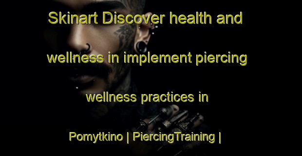 Skinart Discover health and wellness in implement piercing wellness practices in Pomytkino | PiercingTraining | PiercingClasses | SkinartTraining-Russian Federation